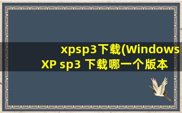 xpsp3下载(Windows XP sp3 下载哪一个版本比较好。(原版镜像))